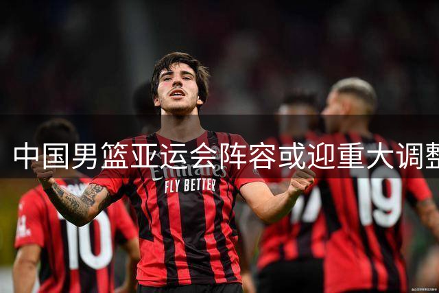 中国男篮亚运会阵容或迎重大调整 周琦张镇麟有望火线驰援