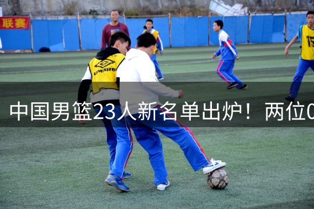 中国男篮23人新名单出炉！两位00后后卫成惊喜，郭士强太有魄力了