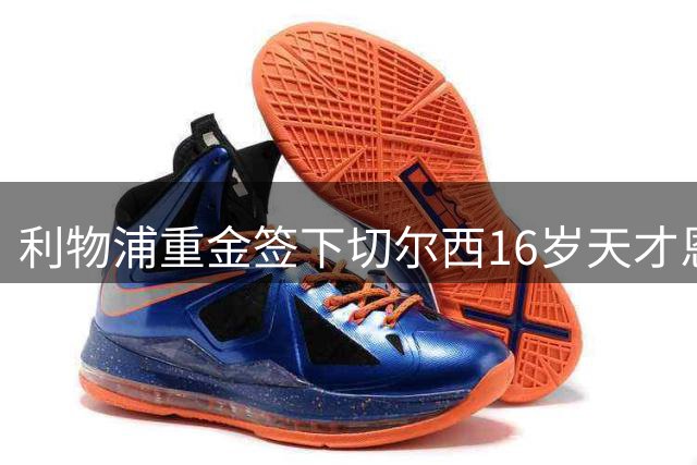 利物浦重金签下切尔西16岁天才恩格莫哈 未来之星引英超震动