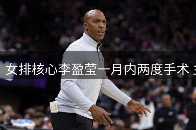女排核心李盈莹一月内两度手术 主力阵容面临洗牌考验