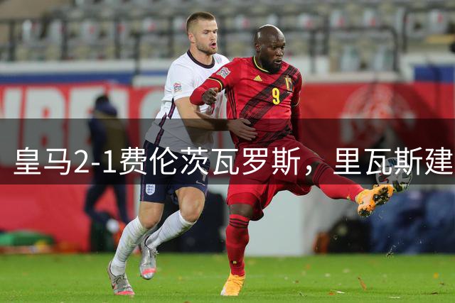 皇马2-1费伦茨瓦罗斯，里瓦斯建功，埃斯皮破门