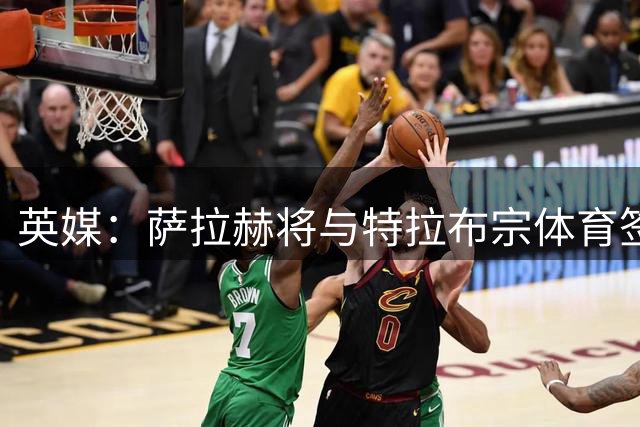 英媒：萨拉赫将与特拉布宗体育签约2年，身披10号球衣